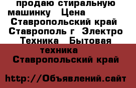 продаю стиральную машинку › Цена ­ 18 000 - Ставропольский край, Ставрополь г. Электро-Техника » Бытовая техника   . Ставропольский край